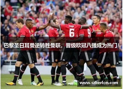巴黎圣日耳曼逆转胜曼联，晋级欧冠八强成为热门！