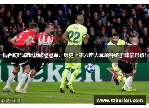 梅西助巴黎斩获欧冠冠军，历史上第六座大耳朵杯终于降临巴黎！