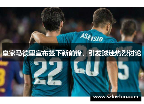 皇家马德里宣布签下新前锋，引发球迷热烈讨论