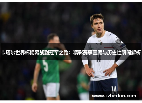 卡塔尔世界杯揭幕战到冠军之路：精彩赛事回顾与历史性瞬间解析