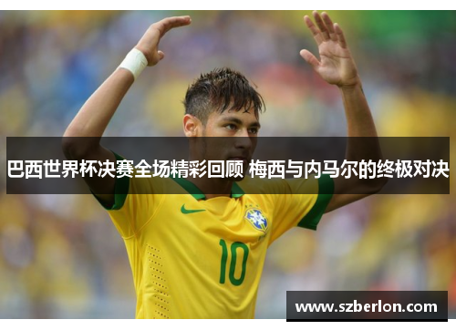 巴西世界杯决赛全场精彩回顾 梅西与内马尔的终极对决