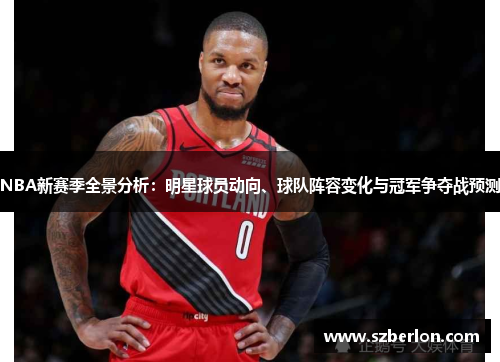 NBA新赛季全景分析：明星球员动向、球队阵容变化与冠军争夺战预测