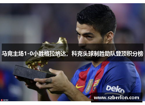 马竞主场1-0小胜格拉纳达，科克头球制胜助队登顶积分榜