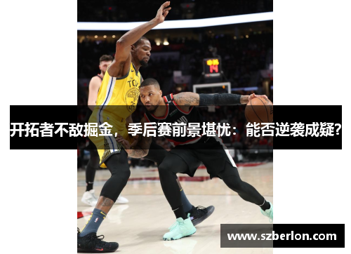 开拓者不敌掘金，季后赛前景堪忧：能否逆袭成疑？