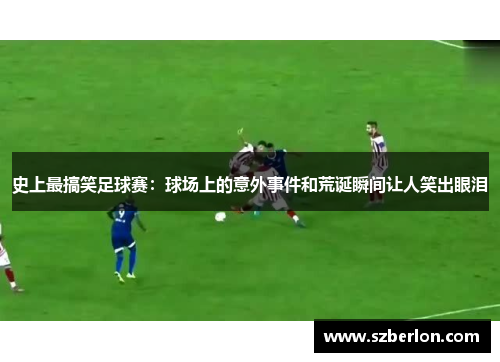 史上最搞笑足球赛：球场上的意外事件和荒诞瞬间让人笑出眼泪