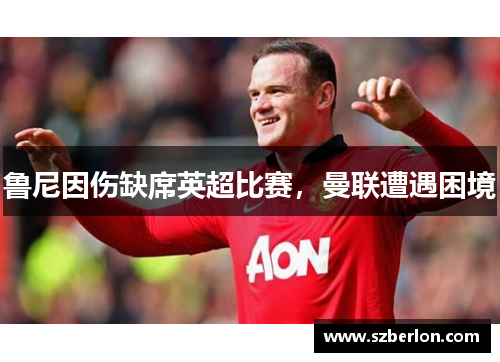 鲁尼因伤缺席英超比赛，曼联遭遇困境