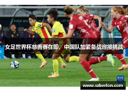 女足世界杯慈善赛在即，中国队加紧备战迎接挑战