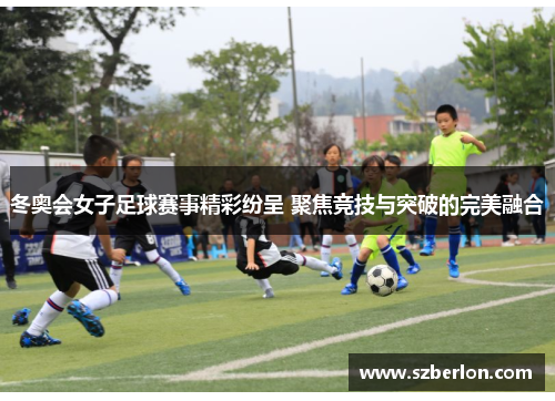 冬奥会女子足球赛事精彩纷呈 聚焦竞技与突破的完美融合
