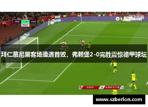 拜仁慕尼黑客场遭遇首败，弗赖堡2-0完胜震惊德甲球坛