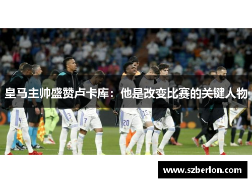 皇马主帅盛赞卢卡库：他是改变比赛的关键人物