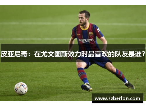 皮亚尼奇：在尤文图斯效力时最喜欢的队友是谁？