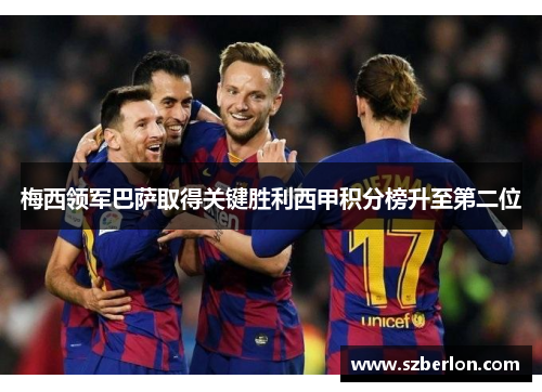 梅西领军巴萨取得关键胜利西甲积分榜升至第二位