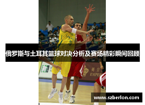 俄罗斯与土耳其篮球对决分析及赛场精彩瞬间回顾