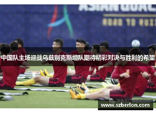中国队主场迎战乌兹别克斯坦队期待精彩对决与胜利的希望