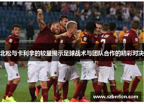 北松与卡利拿的较量揭示足球战术与团队合作的精彩对决