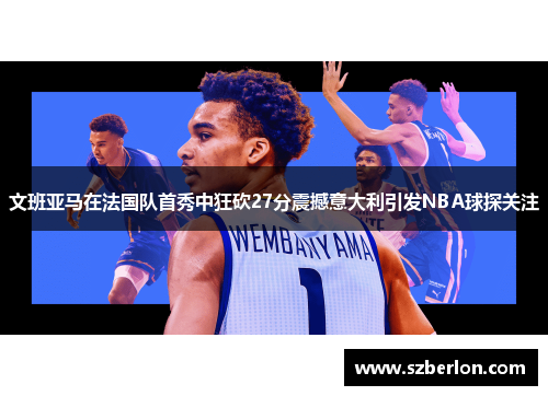 文班亚马在法国队首秀中狂砍27分震撼意大利引发NBA球探关注