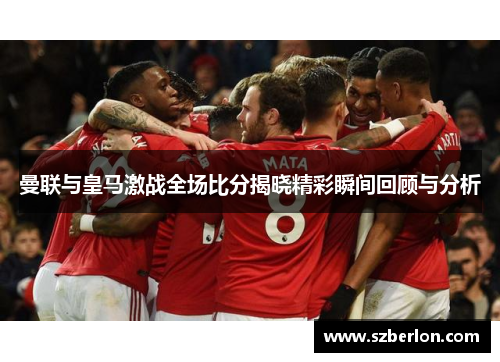 曼联与皇马激战全场比分揭晓精彩瞬间回顾与分析
