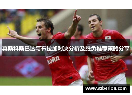 莫斯科斯巴达与布拉加对决分析及胜负推荐策略分享